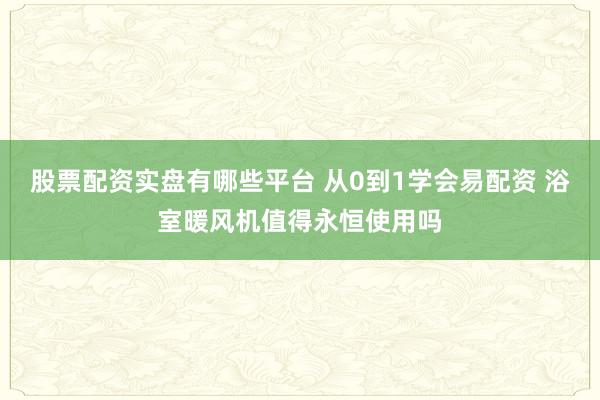 股票配资实盘有哪些平台 从0到1学会易配资 浴室暖风机值得永恒使用吗