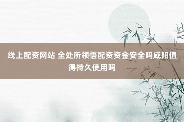 线上配资网站 全处所领悟配资资金安全吗咸阳值得持久使用吗