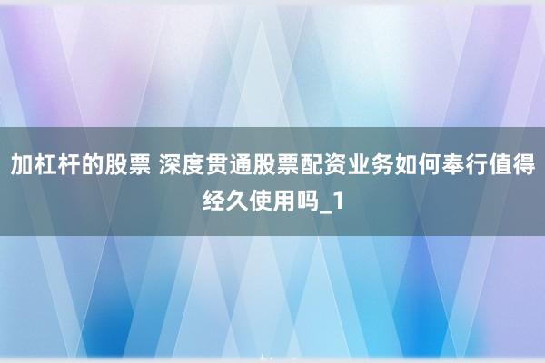 加杠杆的股票 深度贯通股票配资业务如何奉行值得经久使用吗_1