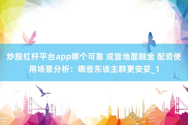 炒股杠杆平台app哪个可靠 成皆地面融金 配资使用场景分析：哪些东谈主群更安妥_1