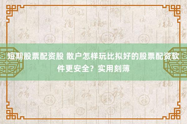 短期股票配资股 散户怎样玩比拟好的股票配资软件更安全？实用刻薄