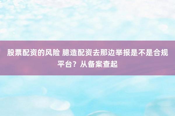 股票配资的风险 臆造配资去那边举报是不是合规平台？从备案查起
