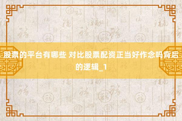 股票的平台有哪些 对比股票配资正当好作念吗背后的逻辑_1