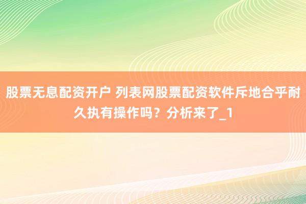 股票无息配资开户 列表网股票配资软件斥地合乎耐久执有操作吗？分析来了_1