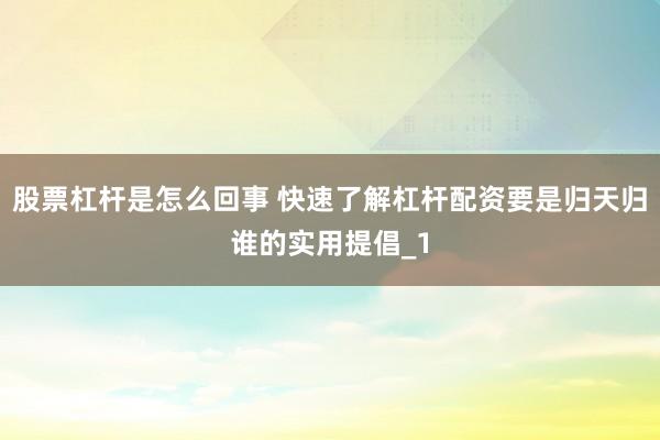 股票杠杆是怎么回事 快速了解杠杆配资要是归天归谁的实用提倡_1