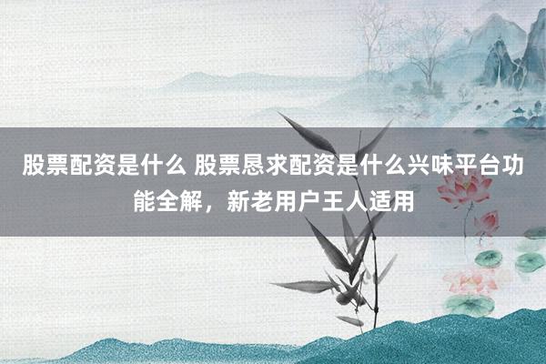 股票配资是什么 股票恳求配资是什么兴味平台功能全解，新老用户王人适用