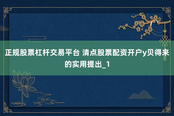 正规股票杠杆交易平台 清点股票配资开户y贝得来的实用提出_1