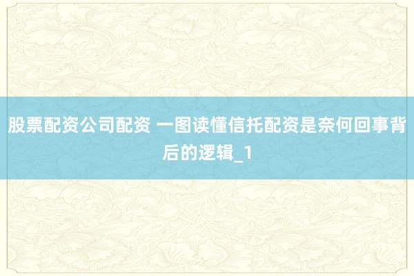 股票配资公司配资 一图读懂信托配资是奈何回事背后的逻辑_1