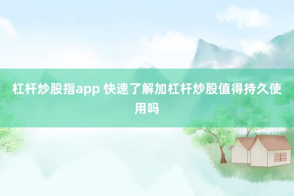 杠杆炒股指app 快速了解加杠杆炒股值得持久使用吗