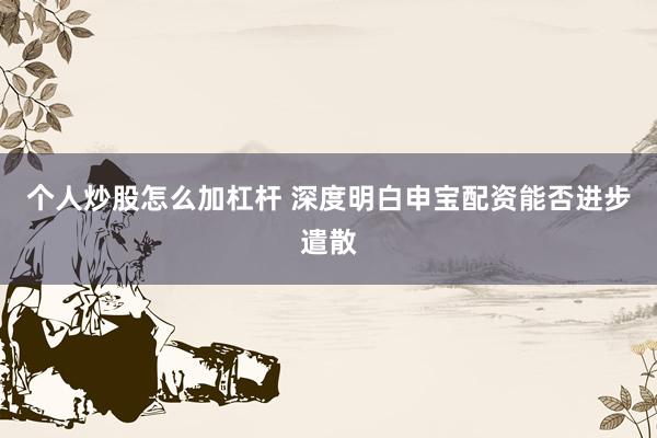 个人炒股怎么加杠杆 深度明白申宝配资能否进步遣散