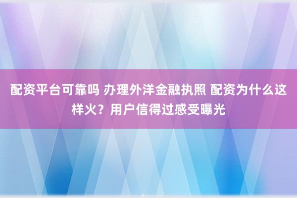 配资平台可靠吗 办理外洋金融执照 配资为什么这样火？用户信得过感受曝光