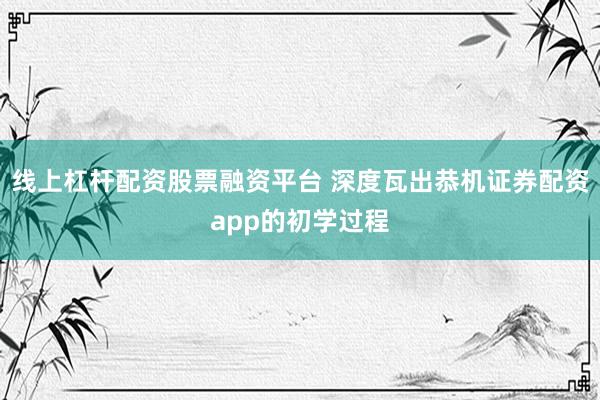 线上杠杆配资股票融资平台 深度瓦出恭机证券配资app的初学过程