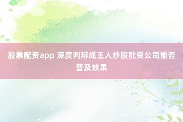 股票配资app 深度判辨成王人炒股配资公司能否普及效果