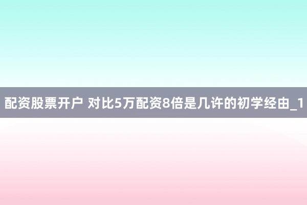 配资股票开户 对比5万配资8倍是几许的初学经由_1