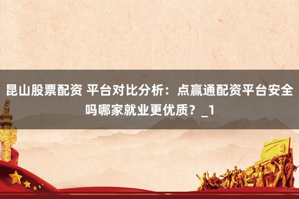 昆山股票配资 平台对比分析：点赢通配资平台安全吗哪家就业更优质？_1
