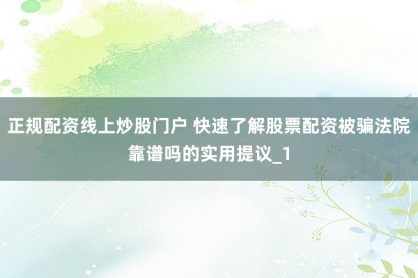 正规配资线上炒股门户 快速了解股票配资被骗法院靠谱吗的实用提议_1