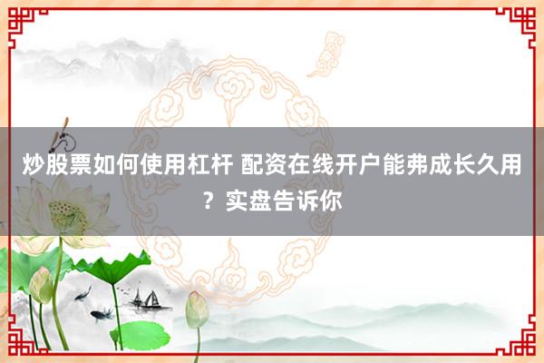 炒股票如何使用杠杆 配资在线开户能弗成长久用？实盘告诉你