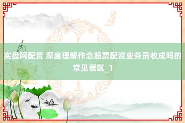 实盘网配资 深度理解作念股票配资业务员收成吗的常见误区_1