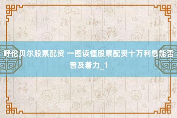 呼伦贝尔股票配资 一图读懂股票配资十万利息能否普及着力_1