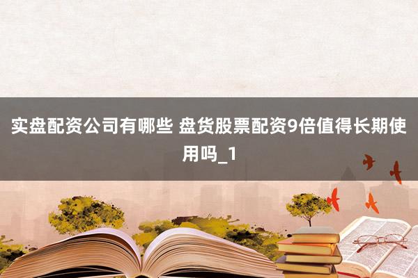 实盘配资公司有哪些 盘货股票配资9倍值得长期使用吗_1