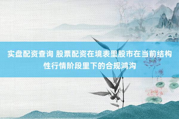 实盘配资查询 股票配资在境表里股市在当前结构性行情阶段里下的合规鸿沟