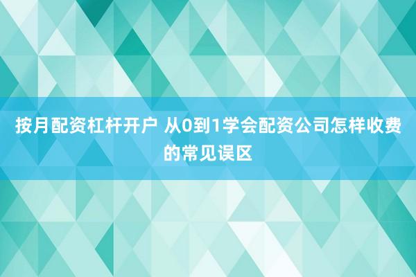 按月配资杠杆开户 从0到1学会配资公司怎样收费的常见误区