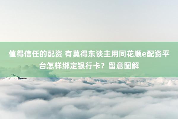 值得信任的配资 有莫得东谈主用同花顺e配资平台怎样绑定银行卡？留意图解
