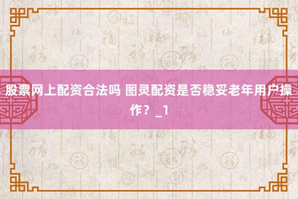 股票网上配资合法吗 图灵配资是否稳妥老年用户操作？_1