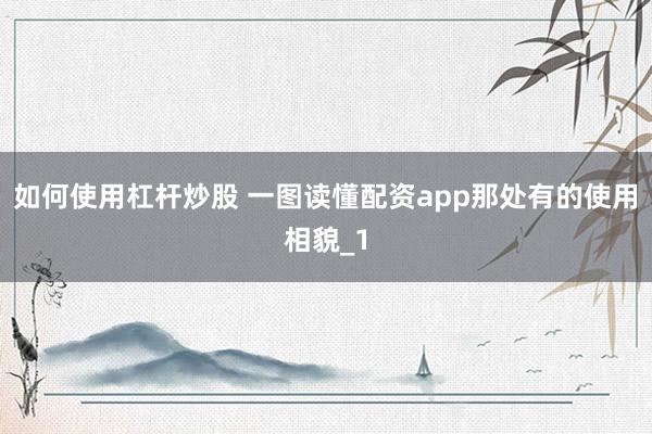 如何使用杠杆炒股 一图读懂配资app那处有的使用相貌_1