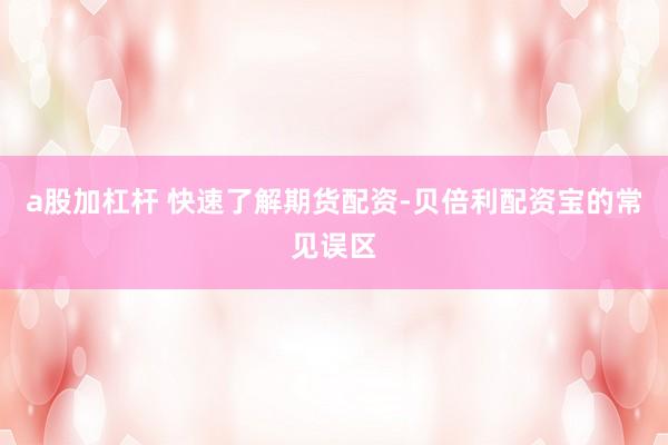 a股加杠杆 快速了解期货配资-贝倍利配资宝的常见误区