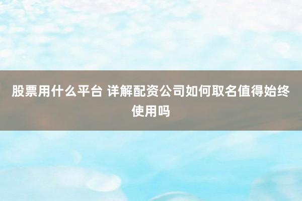 股票用什么平台 详解配资公司如何取名值得始终使用吗
