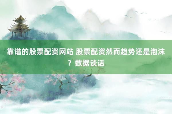 靠谱的股票配资网站 股票配资然而趋势还是泡沫？数据谈话