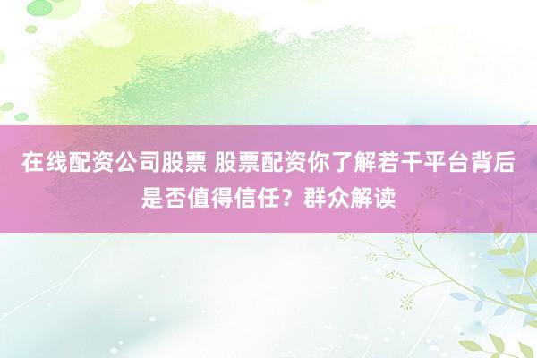 在线配资公司股票 股票配资你了解若干平台背后是否值得信任？群众解读