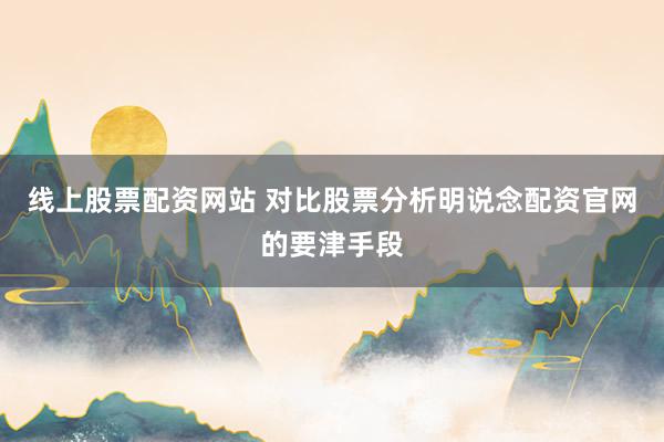 线上股票配资网站 对比股票分析明说念配资官网的要津手段