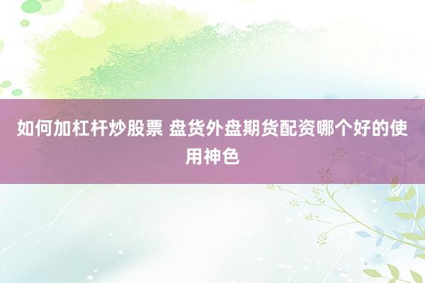 如何加杠杆炒股票 盘货外盘期货配资哪个好的使用神色