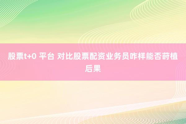 股票t+0 平台 对比股票配资业务员咋样能否莳植后果