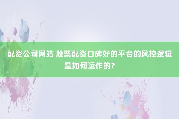 配资公司网站 股票配资口碑好的平台的风控逻辑是如何运作的？