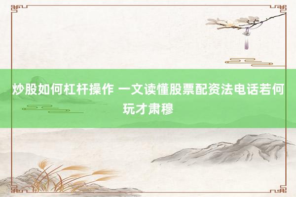 炒股如何杠杆操作 一文读懂股票配资法电话若何玩才肃穆