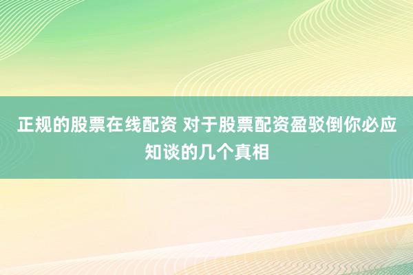 正规的股票在线配资 对于股票配资盈驳倒你必应知谈的几个真相
