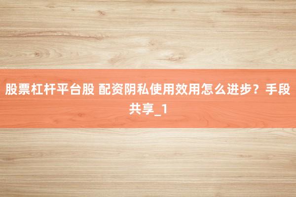 股票杠杆平台股 配资阴私使用效用怎么进步？手段共享_1