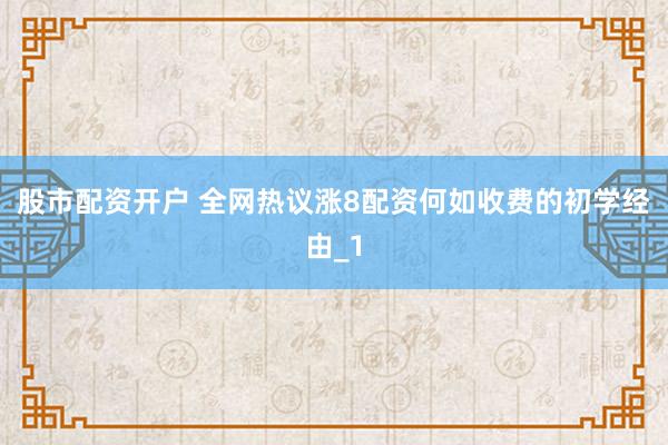 股市配资开户 全网热议涨8配资何如收费的初学经由_1