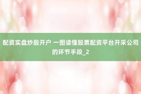 配资实盘炒股开户 一图读懂股票配资平台开采公司的环节手段_2