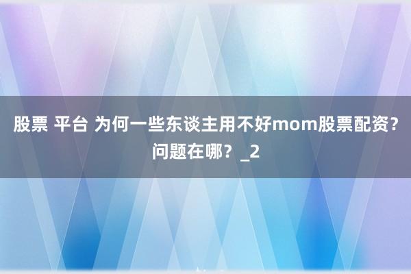 股票 平台 为何一些东谈主用不好mom股票配资?问题在哪?_2