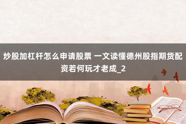 炒股加杠杆怎么申请股票 一文读懂德州股指期货配资若何玩才老成_2