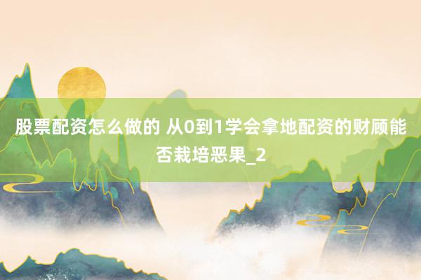 股票配资怎么做的 从0到1学会拿地配资的财顾能否栽培恶果_2