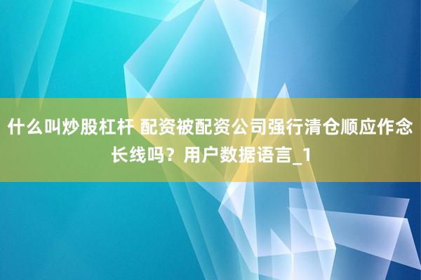 什么叫炒股杠杆 配资被配资公司强行清仓顺应作念长线吗？用户数据语言_1