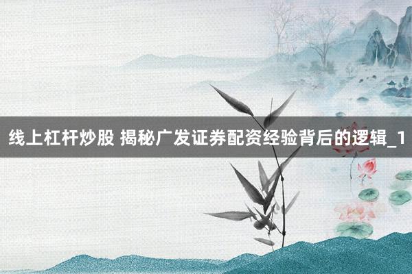 线上杠杆炒股 揭秘广发证券配资经验背后的逻辑_1