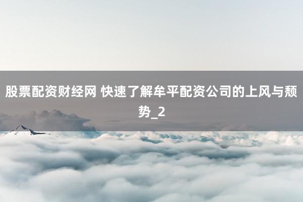 股票配资财经网 快速了解牟平配资公司的上风与颓势_2