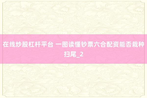 在线炒股杠杆平台 一图读懂钞票六合配资能否栽种扫尾_2