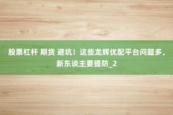 股票杠杆 期货 避坑!这些龙辉优配平台问题多,新东谈主要提防_2